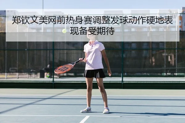 郑钦文美网前热身赛调整发球动作硬地表现备受期待